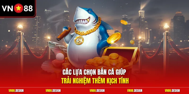 Các lựa chọn bắn cá giúp trải nghiệm thêm kịch tính